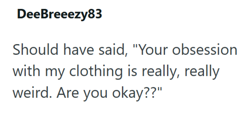 DeeBreeezy83 Should have said, "Your obsession with my clothing is really, really weird. Are you okay??"