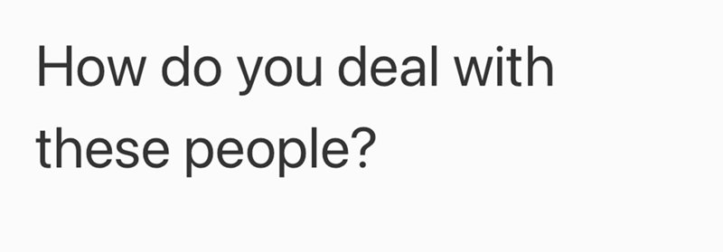 How do you deal with these people?