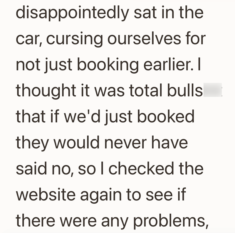 disappointedly sat in the car, cursing ourselves for not just booking earlier. I thought it was total bulls that if we'd just booked they would never have said no, so I checked the website again to see if there were any problems,