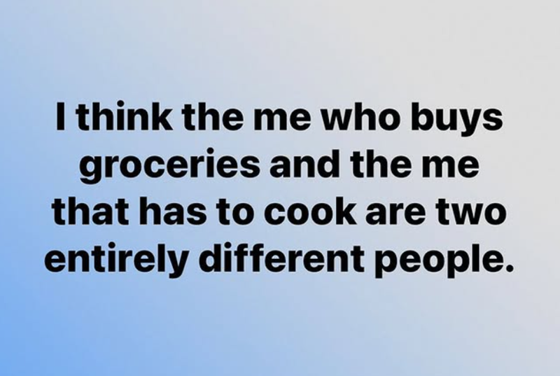 I think the me who buys groceries and the me that has to cook are two entirely different people.