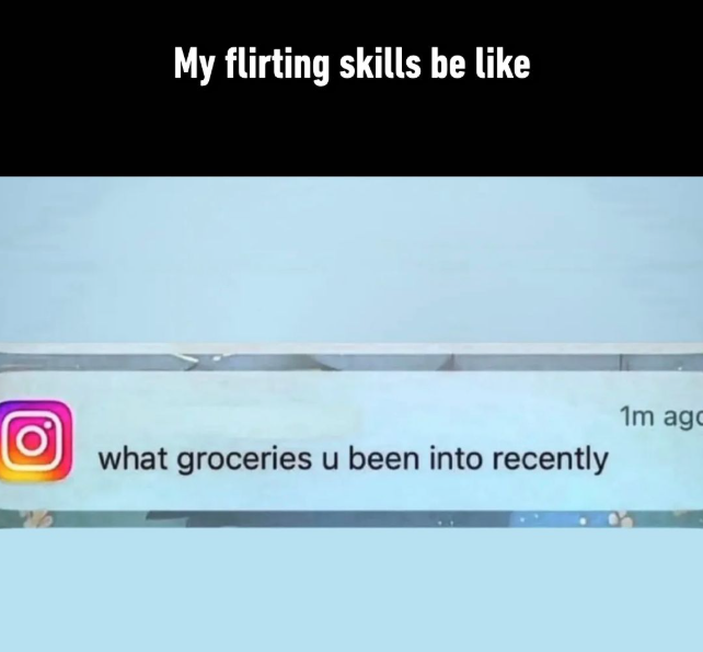 My flirting skills be like what groceries u been into recently 1m ago
