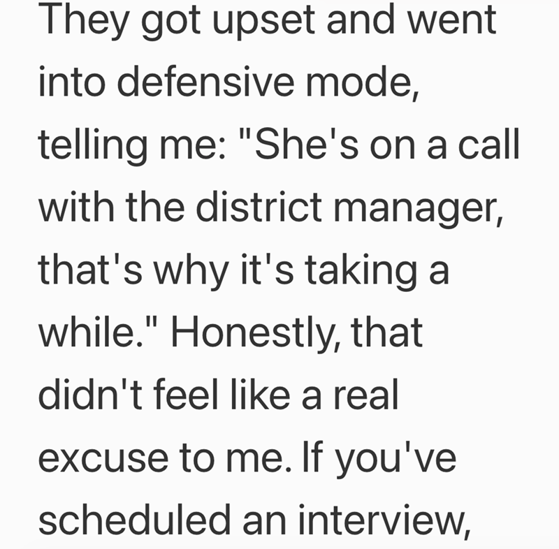 They got upset and went into defensive mode, telling me: "She's on a call with the district manager, that's why it's taking a while." Honestly, that didn't feel like a real excuse to me. If you've scheduled an interview,
