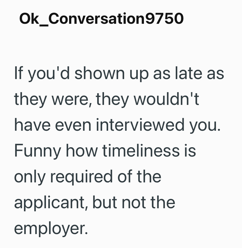 Ok_Conversation 9750 If you'd shown up as late as they were, they wouldn't have even interviewed you. Funny how timeliness is only required of the applicant, but not the employer.