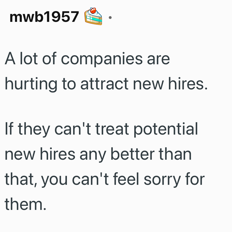 mwb1957 A lot of companies are hurting to attract new hires. If they can't treat potential new hires any better than that, you can't feel sorry for them.