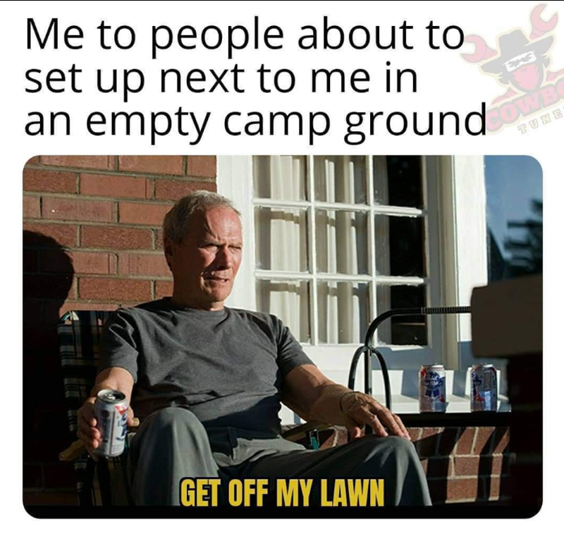 Me to people about to set up next to me in an empty camp ground TUNE GET OFF MY LAWN