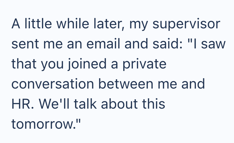 A little while later, my supervisor sent me an email and said: "I saw that you joined a private conversation between me and HR. We'll talk about this tomorrow."