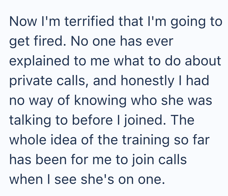 Now I'm terrified that I'm going to get fired. No one has ever explained to me what to do about private calls, and honestly I had no way of knowing who she was talking to before I joined. The whole idea of the training so far has been for me to join calls when I see she's on one.