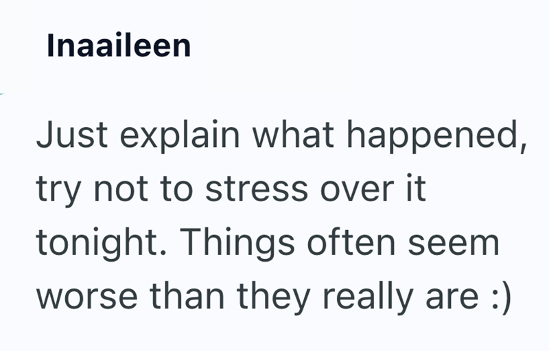 Inaaileen Just explain what happened, try not to stress over it tonight. Things often seem worse than they really are :)