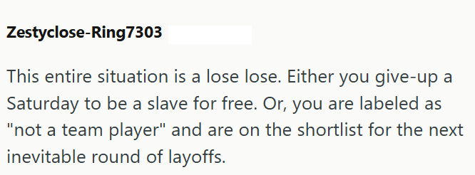 Zestyclose-Ring7303 This entire situation is a lose lose. Either you give-up a Saturday to be a slave for free. Or, you are labeled as "not a team player" and are on the shortlist for the next inevitable round of layoffs.
