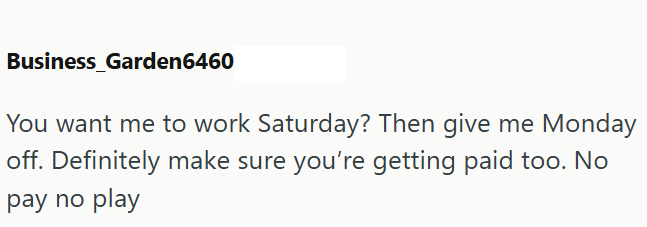 Business_Garden6460 You want me to work Saturday? Then give me Monday off. Definitely make sure you're getting paid too. No pay no play