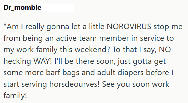 Dr_mombie "Am I really gonna let a little NOROVIRUS stop me from being an active team member in service to my work family this weekend? To that I say, NO hecking WAY! I'll be there soon, just gotta get some more barf bags and adult diapers before I start serving horsdeourves! See you soon work family!
