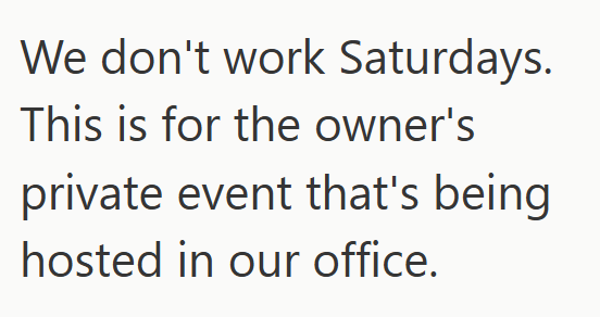 We don't work Saturdays. This is for the owner's private event that's being hosted in our office.