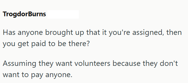 TrogdorBurns Has anyone brought up that it you're assigned, then you get paid to be there? Assuming they want volunteers because they don't want to pay anyone.