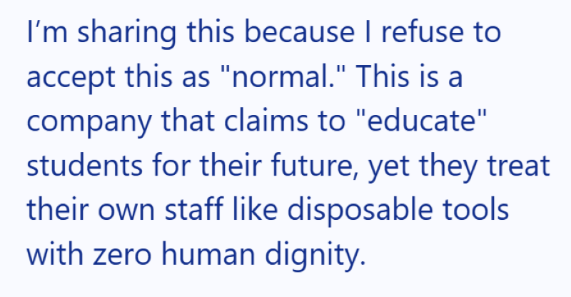 I'm sharing this because I refuse to accept this as "normal." This is a company that claims to "educate" students for their future, yet they treat their own staff like disposable tools with zero human dignity.