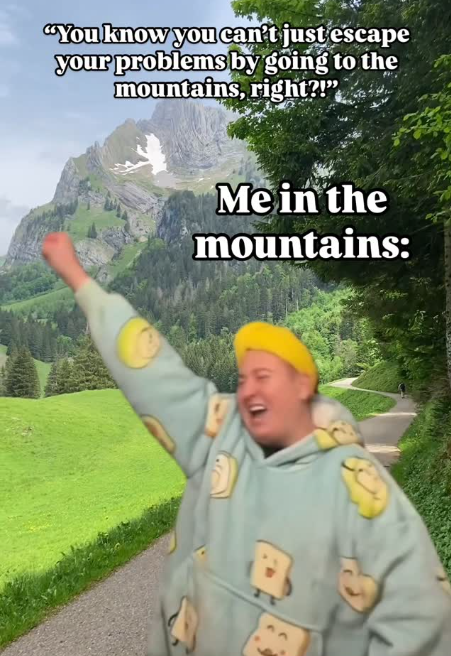 "You know you can't just escape your problems by going to the mountains, right?!" Me in the mountains: