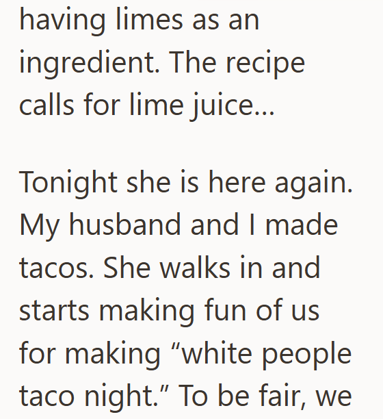 having limes as an ingredient. The recipe calls for lime juice... Tonight she is here again. My husband and I made tacos. She walks in and starts making fun of us for making "white people taco night." To be fair, we