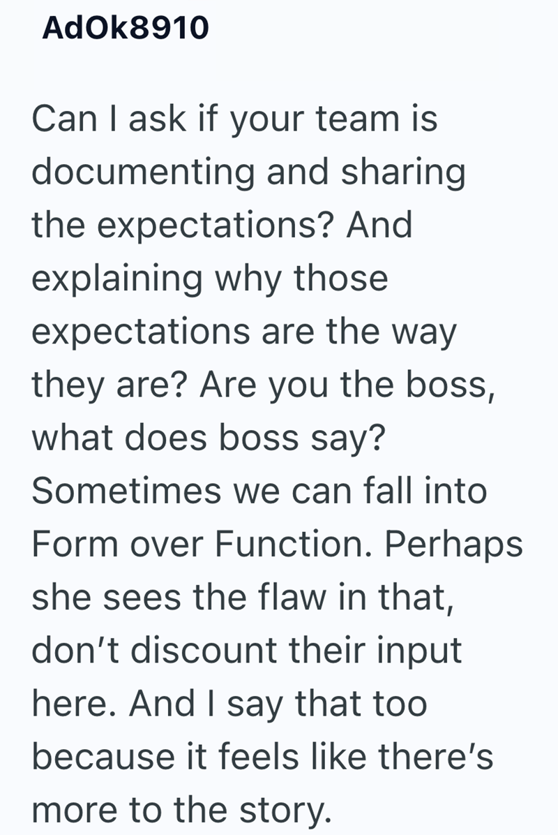 AdOk8910 Can I ask if your team is documenting and sharing the expectations? And explaining why those expectations are the way they are? Are you the boss, what does boss say? Sometimes we can fall into Form over Function. Perhaps she sees the flaw in that, don't discount their input here. And I say that too. because it feels like there's more to the story.