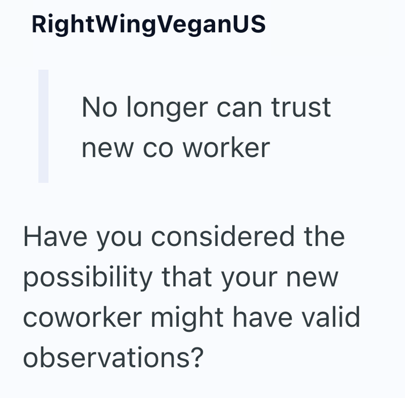 RightWingVeganUS No longer can trust new co worker Have you considered the possibility that your new coworker might have valid observations?