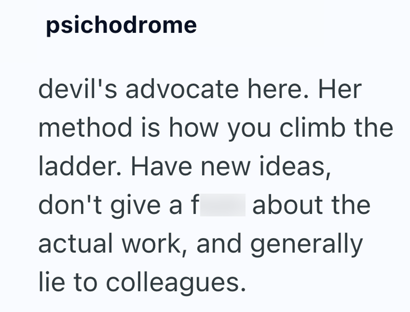 psichodrome devil's advocate here. Her method is how you climb the ladder. Have new ideas, don't give a f about the actual work, and generally lie to colleagues.