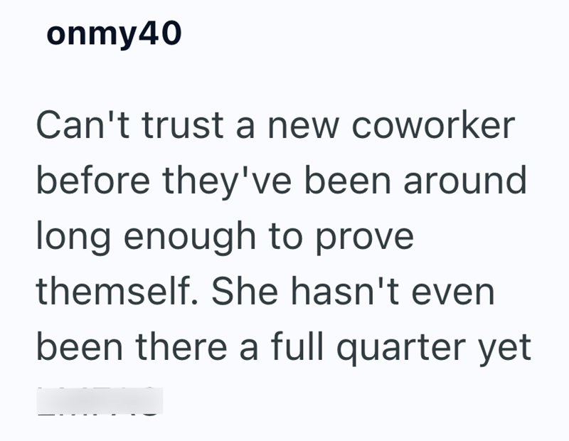 onmy40 Can't trust a new coworker before they've been around long enough to prove themself. She hasn't even been there a full quarter yet