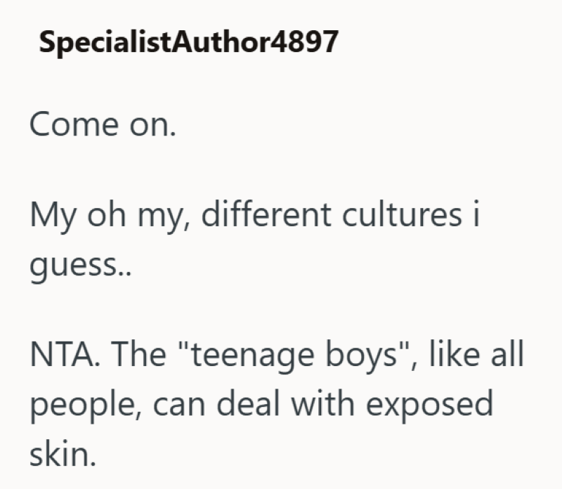 SpecialistAuthor4897 Come on. My oh my, different cultures i guess.. NTA. The "teenage boys", like all people, can deal with exposed skin.