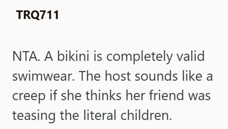 TRQ711 NTA. A bikini is completely valid swimwear. The host sounds like a creep if she thinks her friend was teasing the literal children.