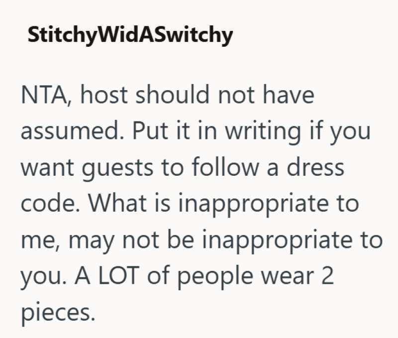 Stitchy WidASwitchy NTA, host should not have assumed. Put it in writing if you want guests to follow a dress code. What is inappropriate to me, may not be inappropriate to you. A LOT of people wear 2 pieces.