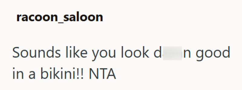 racoon saloon Sounds like you look down good in a bikini!! NTA