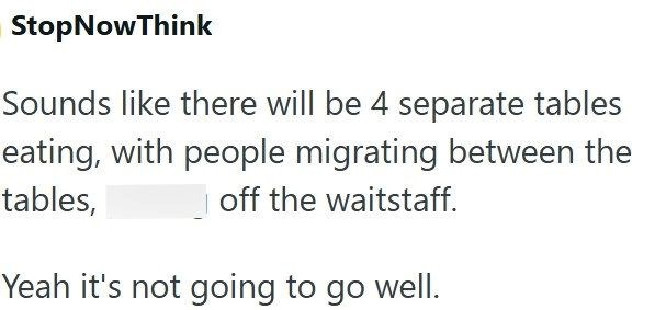 StopNowThink Sounds like there will be 4 separate tables eating, with people migrating between the off the waitstaff. tables, Yeah it's not going to go well.