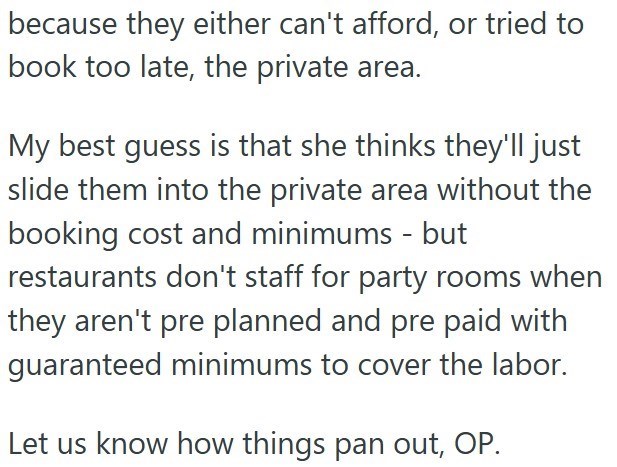because they either can't afford, or tried to book too late, the private area. My best guess is that she thinks they'll just slide them into the private area without the booking cost and minimums - but restaurants don't staff for party rooms when they aren't pre planned and pre paid with guaranteed minimums to cover the labor. Let us know how things pan out, OP.