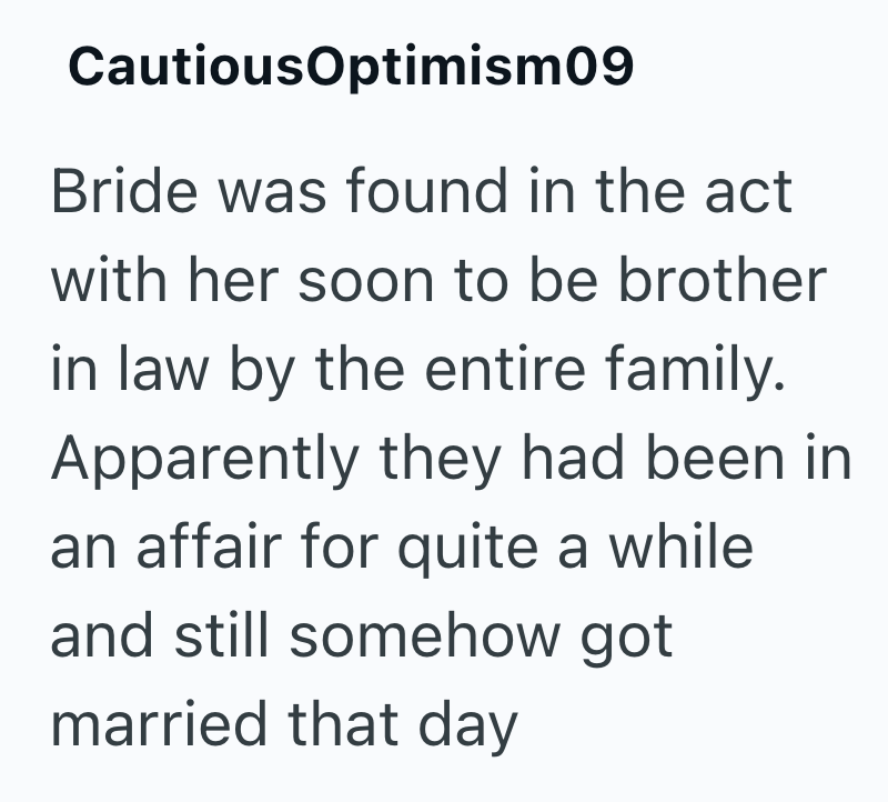 CautiousOptimism09 Bride was found in the act with her soon to be brother in law by the entire family. Apparently they had been in an affair for quite a while and still somehow got married that day