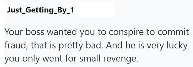 Just Getting_By_1 Your boss wanted you to conspire to commit fraud, that is pretty bad. And he is very lucky you only went for small revenge.