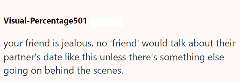 Visual-Percentage501 your friend is jealous, no 'friend' would talk about their partner's date like this unless there's something else going on behind the scenes.
