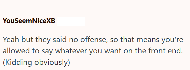 YouSeemNiceXB Yeah but they said no offense, so that means you're allowed to say whatever you want on the front end. (Kidding obviously)