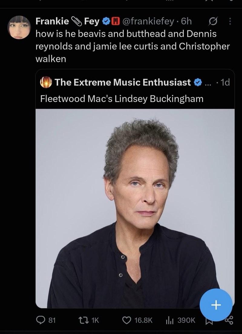 Frankie Fey⭑@frankiefey. 6h how is he beavis and butthead and Dennis reynolds and jamie lee curtis and Christopher walken The Extreme Music Enthusiast .... 1d Fleetwood Mac's Lindsey Buckingham + 81 tz 1K 16.8K Ill 390K