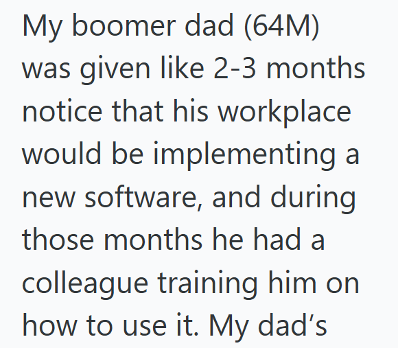 My boomer dad (64M) was given like 2-3 months notice that his workplace would be implementing a new software, and during those months he had a colleague training him on how to use it. My dad's