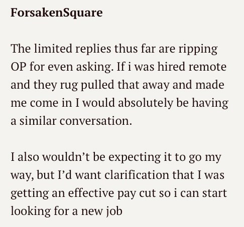 ForsakenSquare The limited replies thus far are ripping OP for even asking. If i was hired remote and they rug pulled that away and made me come in I would absolutely be having a similar conversation. I also wouldn't be expecting it to go my way, but I'd want clarification that I was getting an effective pay cut so i can start looking for a new job