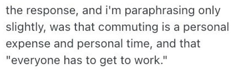 the response, and i'm paraphrasing only slightly, was that commuting is a personal expense and personal time, and that "everyone has to get to work."