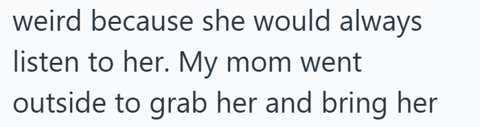 weird because she would always listen to her. My mom went outside to grab her and bring her