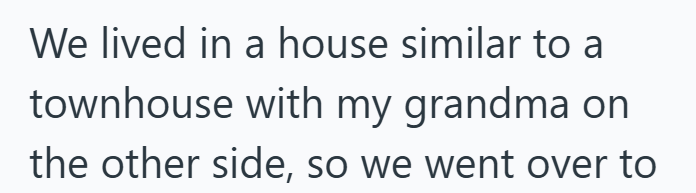 We lived in a house similar to a townhouse with my grandma on the other side, so we went over to