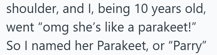 shoulder, and I, being 10 years old, went "omg she's like a parakeet!” So I named her Parakeet, or "Parry"
