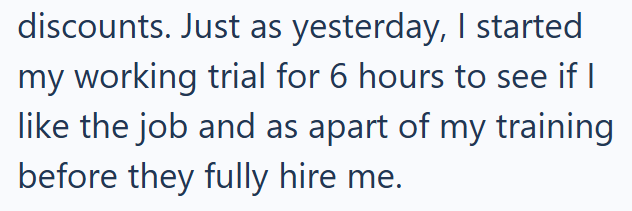 discounts. Just as yesterday, I started my working trial for 6 hours to see if I like the job and as apart of my training before they fully hire me.
