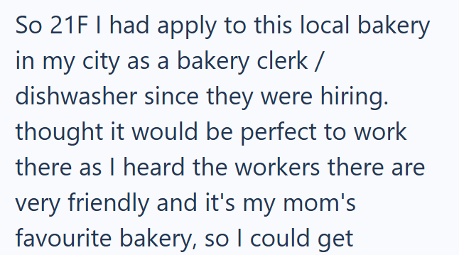 So 21F I had apply to this local bakery in my city as a bakery clerk / dishwasher since they were hiring. thought it would be perfect to work there as I heard the workers there are very friendly and it's my mom's favourite bakery, so I could get
