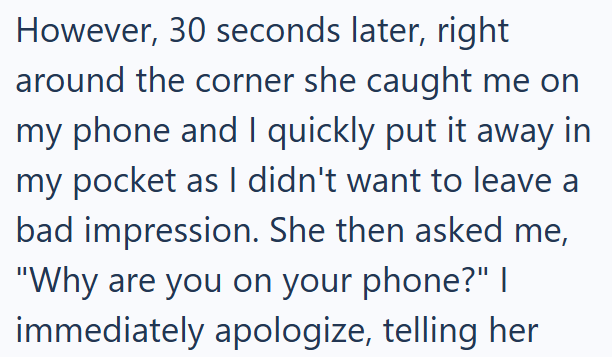 However, 30 seconds later, right around the corner she caught me on my phone and I quickly put it away in my pocket as I didn't want to leave a bad impression. She then asked me, "Why are you on your phone?" | immediately apologize, telling her