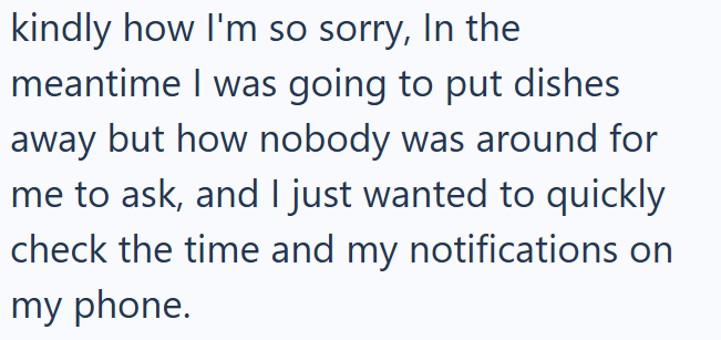 kindly how I'm so sorry, In the meantime I was going to put dishes away but how nobody was around for me to ask, and I just wanted to quickly check the time and my notifications on my phone.