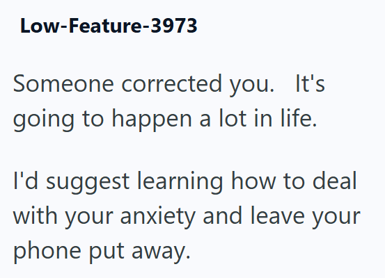 Low-Feature-3973 Someone corrected you. It's going to happen a lot in life. I'd suggest learning how to deal with your anxiety and leave your phone put away.