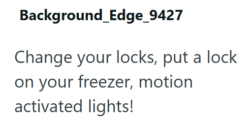 Background_Edge_9427 Change your locks, put a lock on your freezer, motion activated lights!