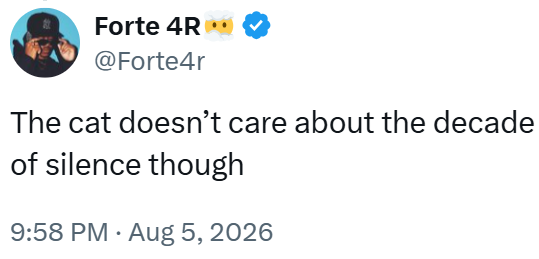 Forte 4R⚫• @Forte4r The cat doesn't care about the decade of silence though 9:58 PM. Aug 5, 2026