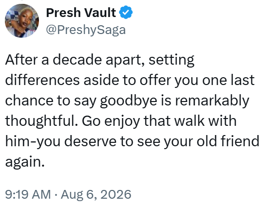 Presh Vault @PreshySaga After a decade apart, setting differences aside to offer you one last chance to say goodbye is remarkably thoughtful. Go enjoy that walk with him-you deserve to see your old friend again. 9:19 AM Aug 6, 2026