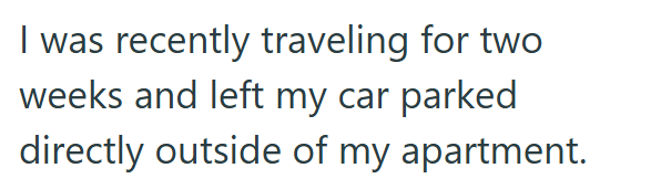 I was recently traveling for two weeks and left my car parked directly outside of my apartment.
